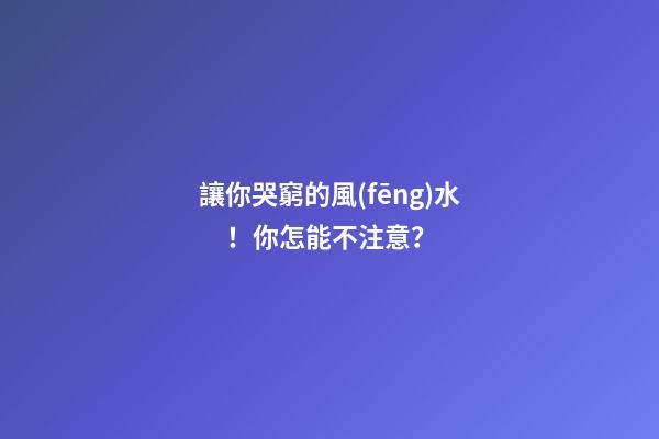 讓你哭窮的風(fēng)水！你怎能不注意？
